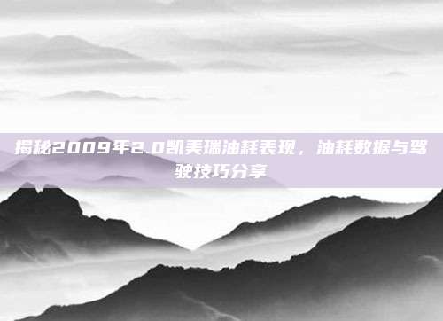 揭秘2009年2.0凯美瑞油耗表现，油耗数据与驾驶技巧分享