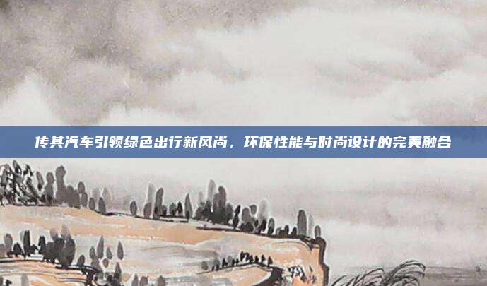 传其汽车引领绿色出行新风尚，环保性能与时尚设计的完美融合