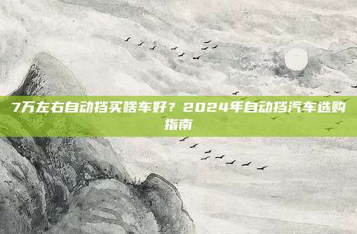 7万左右自动挡买啥车好?2024年自动挡汽车选购指南