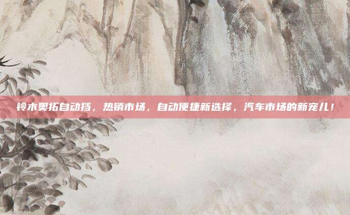 铃木奥拓自动挡，热销市场，自动便捷新选择，汽车市场的新宠儿！