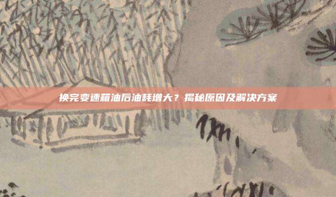 换完变速箱油后油耗增大？揭秘原因及解决方案