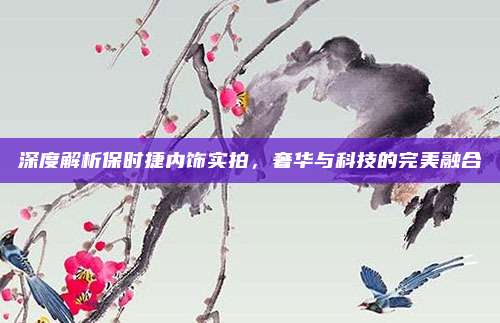 深度解析保时捷内饰实拍，奢华与科技的完美融合