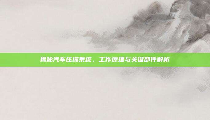揭秘汽车压缩系统，工作原理与关键部件解析