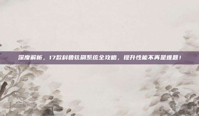 深度解析,17款科鲁兹刷系统全攻略,提升性能不再是难题!