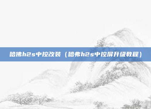 哈佛h2s中控改装（哈弗h2s中控屏升级教程）