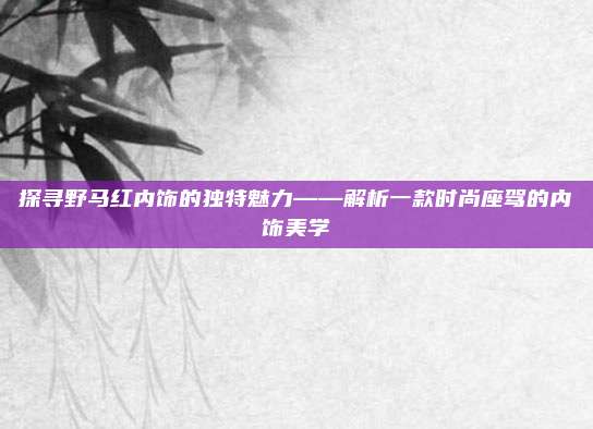 探寻野马红内饰的独特魅力——解析一款时尚座驾的内饰美学