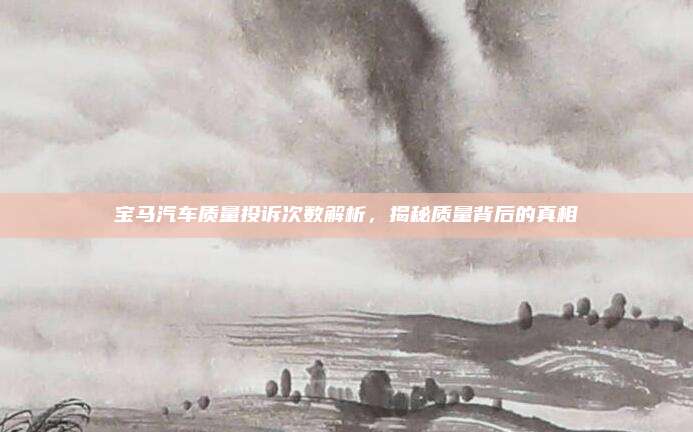 宝马汽车质量投诉次数解析,揭秘质量背后的真相