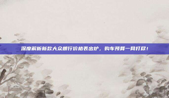 深度解析新款大众朗行价格表出炉,购车预算一网打尽!