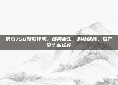 荣威750新款评测，经典重生，科技赋能，国产豪华新标杆
