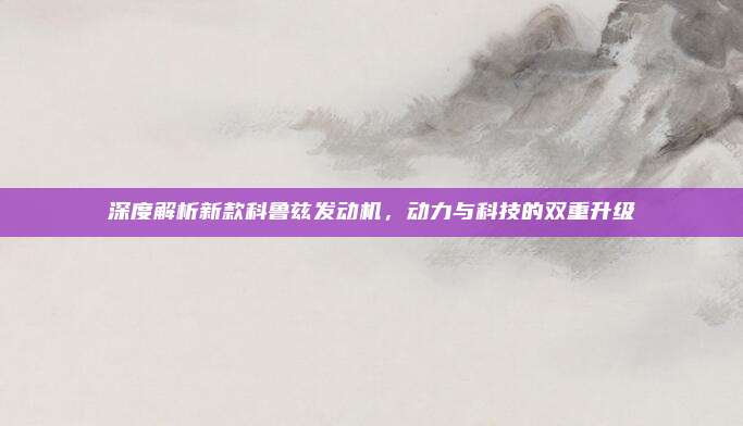 深度解析新款科鲁兹发动机，动力与科技的双重升级