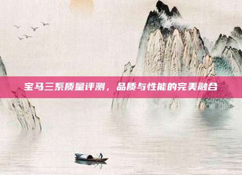 宝马三系质量评测，品质与性能的完美融合