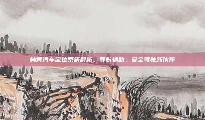 林肯汽车定位系统解析，导航辅助，安全驾驶新伙伴