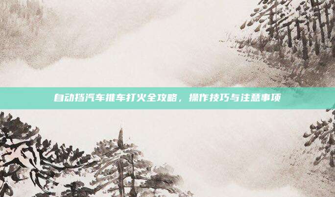 自动挡汽车推车打火全攻略，操作技巧与注意事项