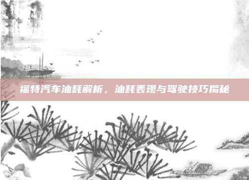 福特汽车油耗解析，油耗表现与驾驶技巧揭秘