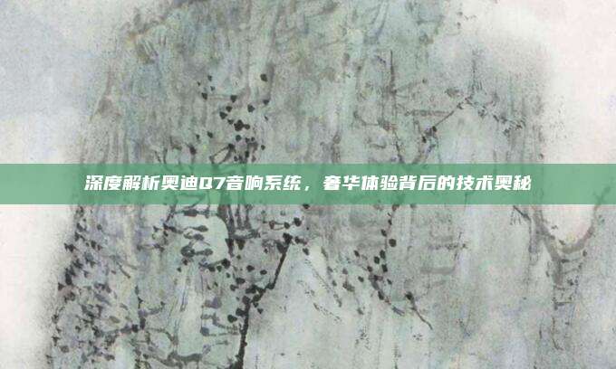 深度解析奥迪Q7音响系统，奢华体验背后的技术奥秘