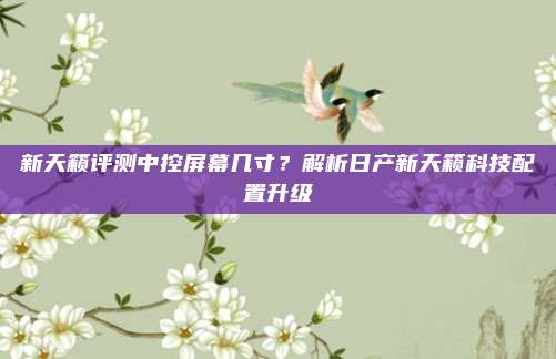 新天籁评测中控屏幕几寸？解析日产新天籁科技配置升级