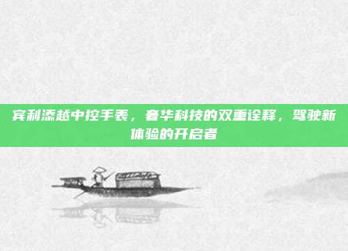 宾利添越中控手表,奢华科技的双重诠释,驾驶新体验的开启者