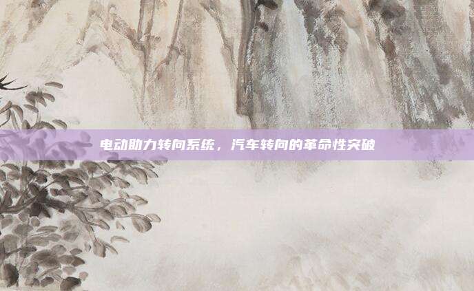 电动助力转向系统,汽车转向的革命性突破