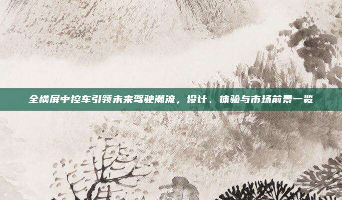 全横屏中控车引领未来驾驶潮流,设计、体验与市场前景一览