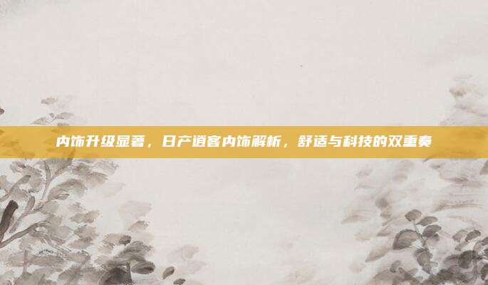 内饰升级显著,日产逍客内饰解析,舒适与科技的双重奏