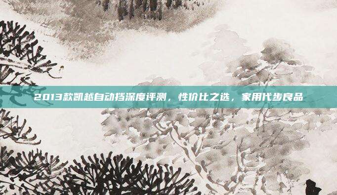 2013款凯越自动挡深度评测,性价比之选,家用代步良品