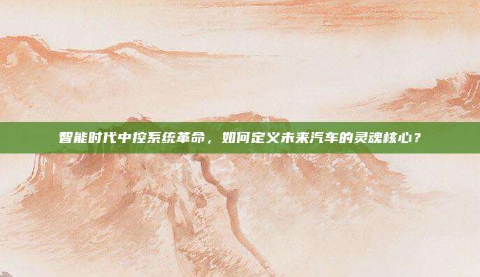 智能时代中控系统革命，如何定义未来汽车的灵魂核心？