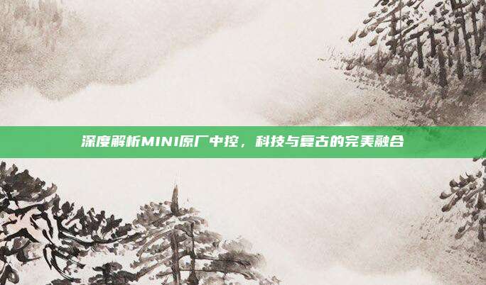 深度解析MINI原厂中控，科技与复古的完美融合