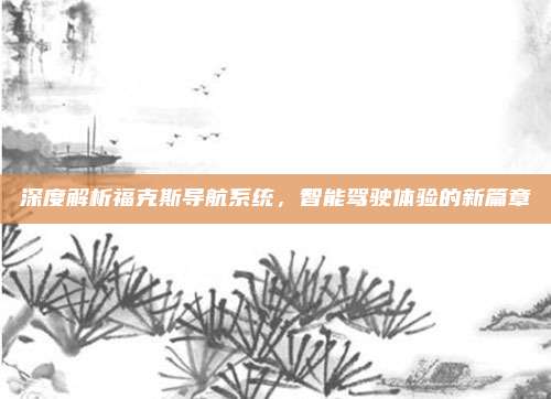 深度解析福克斯导航系统，智能驾驶体验的新篇章