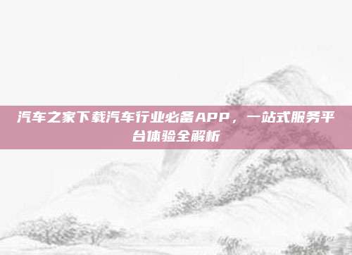 汽车之家下载汽车行业必备APP，一站式服务平台体验全解析