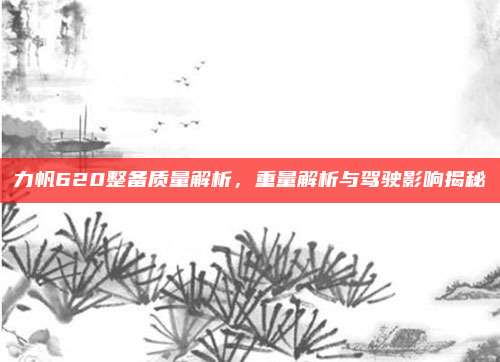 力帆620整备质量解析，重量解析与驾驶影响揭秘