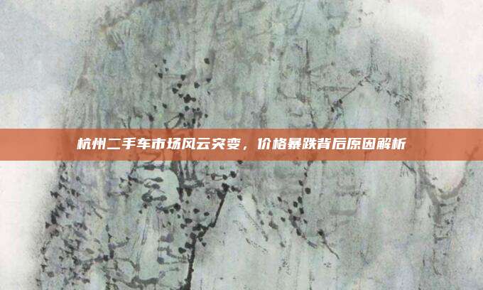 杭州二手车市场风云突变，价格暴跌背后原因解析