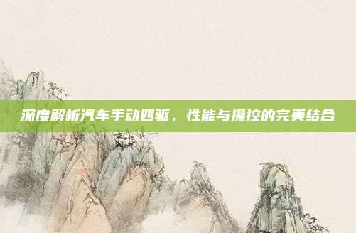 深度解析汽车手动四驱，性能与操控的完美结合