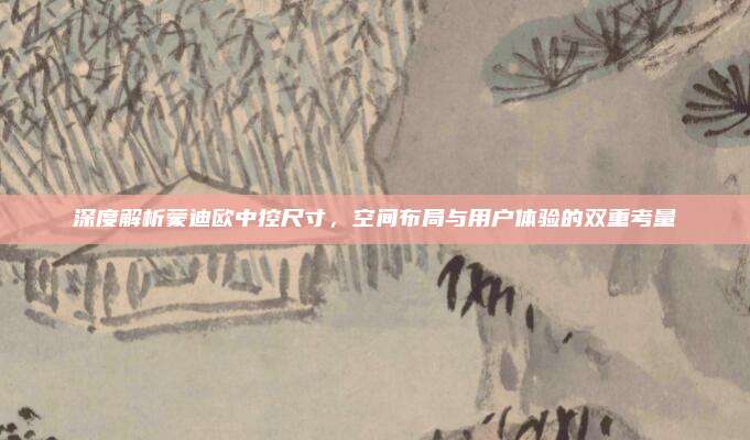 深度解析蒙迪欧中控尺寸，空间布局与用户体验的双重考量