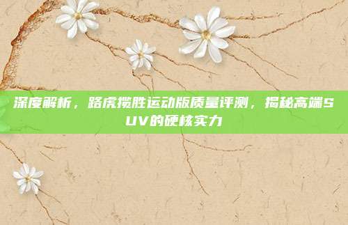 深度解析，路虎揽胜运动版质量评测，揭秘高端SUV的硬核实力