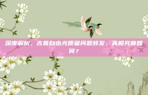 深度解析,吉普自由光质量问题频发,真相究竟如何?