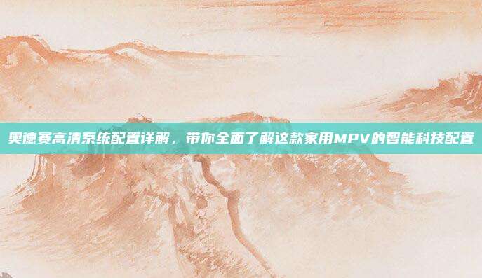 奥德赛高清系统配置详解,带你全面了解这款家用MPV的智能科技配置