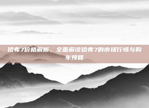 哈弗7价格解析,全面解读哈弗7的市场行情与购车预算