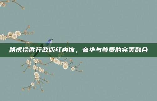 路虎揽胜行政版红内饰,奢华与尊贵的完美融合