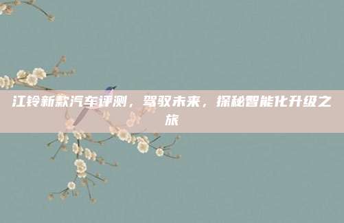 江铃新款汽车评测，驾驭未来，探秘智能化升级之旅