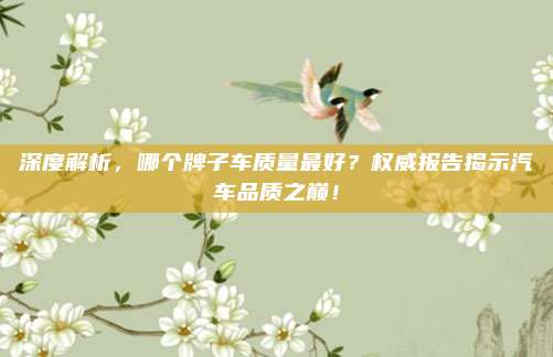 深度解析，哪个牌子车质量最好？权威报告揭示汽车品质之巅！