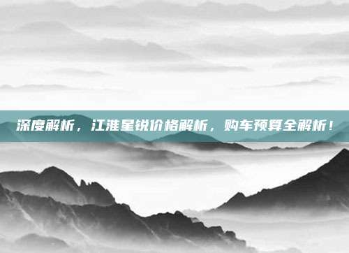 深度解析，江淮星锐价格解析，购车预算全解析！