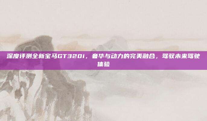 深度评测全新宝马GT320i，奢华与动力的完美融合，驾驭未来驾驶体验