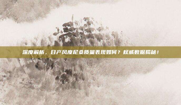 深度解析，日产风度尼桑质量表现如何？权威数据揭秘！