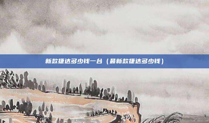 新款捷达多少钱一台（最新款捷达多少钱）