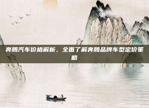 奔腾汽车价格解析，全面了解奔腾品牌车型定价策略