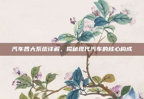汽车各大系统详解，揭秘现代汽车的核心构成