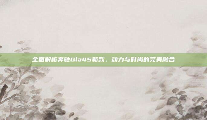 全面解析奔驰Gla45新款，动力与时尚的完美融合