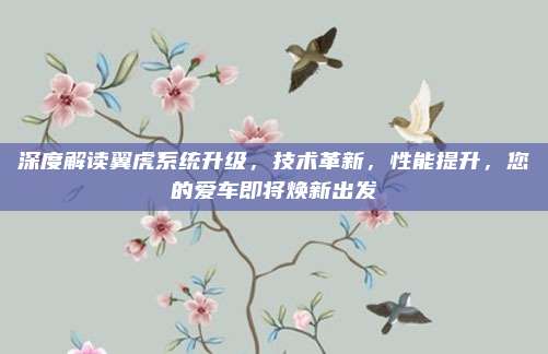 深度解读翼虎系统升级，技术革新，性能提升，您的爱车即将焕新出发