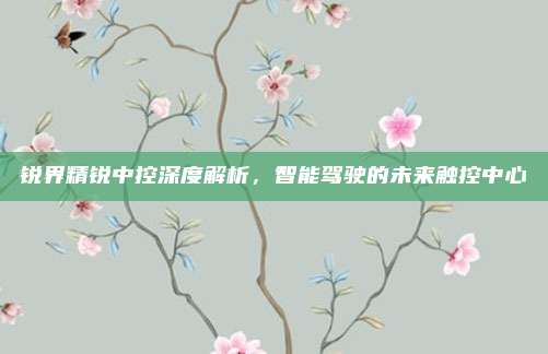 锐界精锐中控深度解析，智能驾驶的未来触控中心