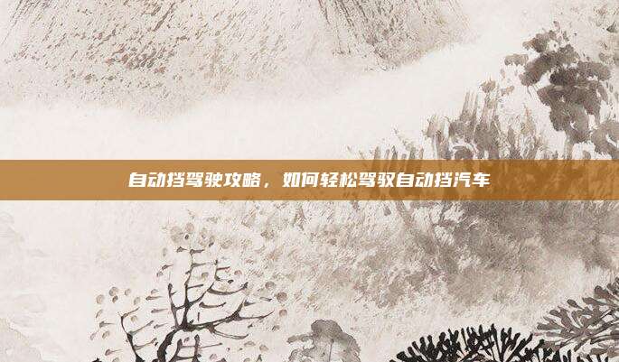 自动挡驾驶攻略，如何轻松驾驭自动挡汽车